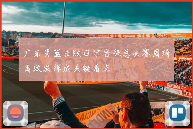 广东男篮击败辽宁晋级总决赛周琦高效发挥成关键看点