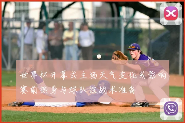 世界杯开幕式主场天气变化或影响赛前热身与球队技战术准备