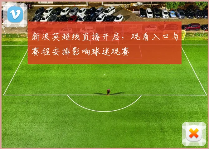 新浪英超线直播开启,观看入口与赛程安排影响球迷观赛