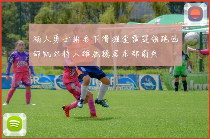 湖人勇士排名下滑掘金雷霆领跑西部凯尔特人雄鹿稳居东部前列