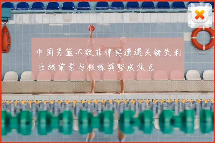 中国男篮不敌菲律宾遭遇关键失利 出线前景与教练调整成焦点