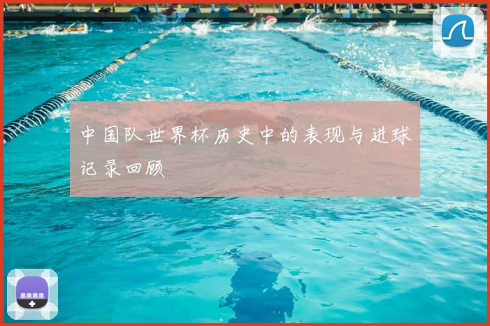 中国队世界杯历史中的表现与进球记录回顾