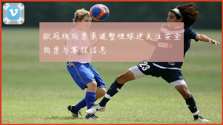 欧冠线购票渠道整理球迷关注安全购票与赛程信息