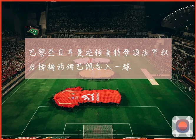 巴黎圣日耳曼逆转南特登顶法甲积分榜梅西姆巴佩各入一球