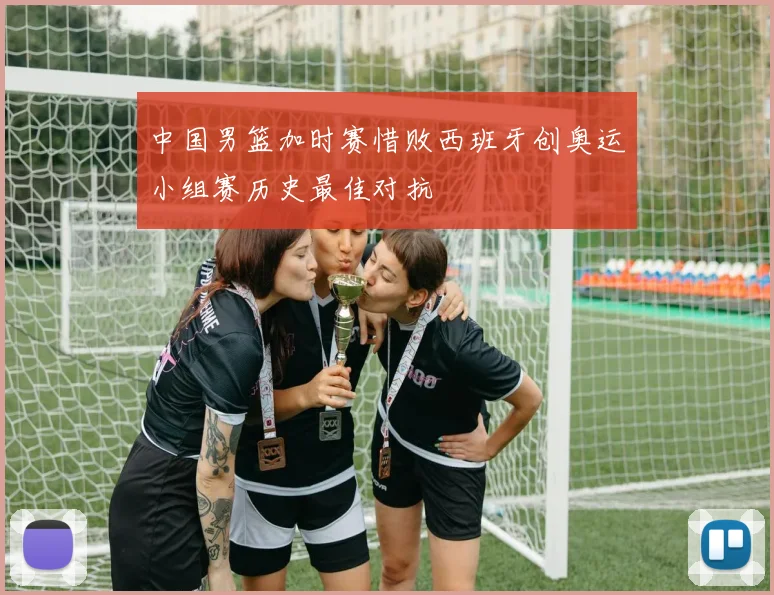 中国男篮加时赛惜败西班牙创奥运小组赛历史最佳对抗