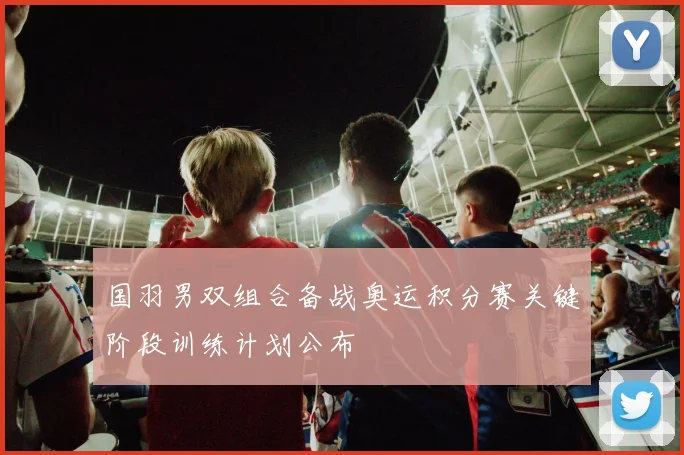 国羽男双组合备战奥运积分赛关键阶段训练计划公布