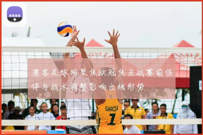 澳客足球网聚焦欧冠焦点战赛前伤停与战术调整影响出线形势