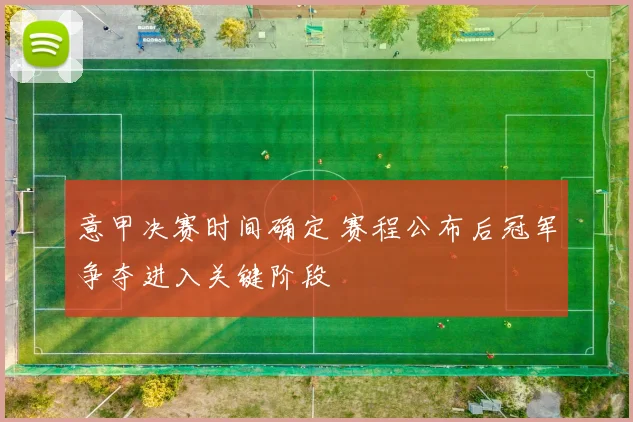 意甲决赛时间确定 赛程公布后冠军争夺进入关键阶段