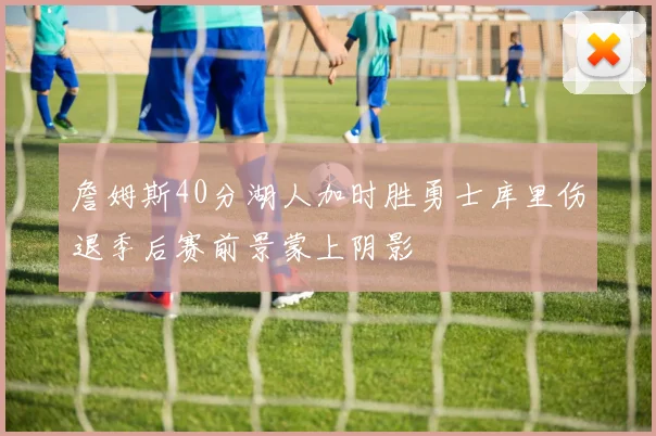 詹姆斯40分湖人加时胜勇士库里伤退季后赛前景蒙上阴影