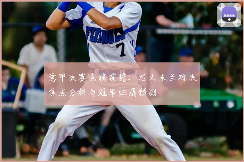 意甲决赛竞猜前瞻：尤文米兰对决焦点分析与冠军归属预测
