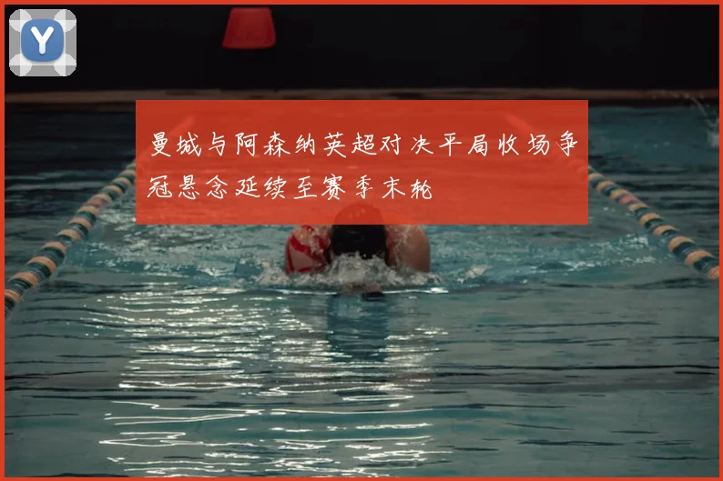 曼城与阿森纳英超对决平局收场争冠悬念延续至赛季末轮