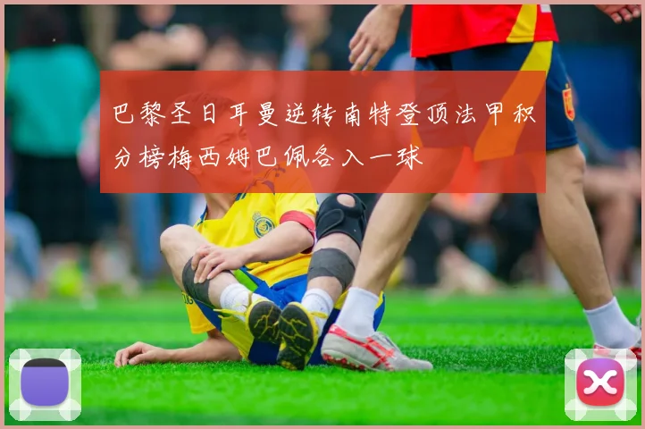 巴黎圣日耳曼逆转南特登顶法甲积分榜梅西姆巴佩各入一球