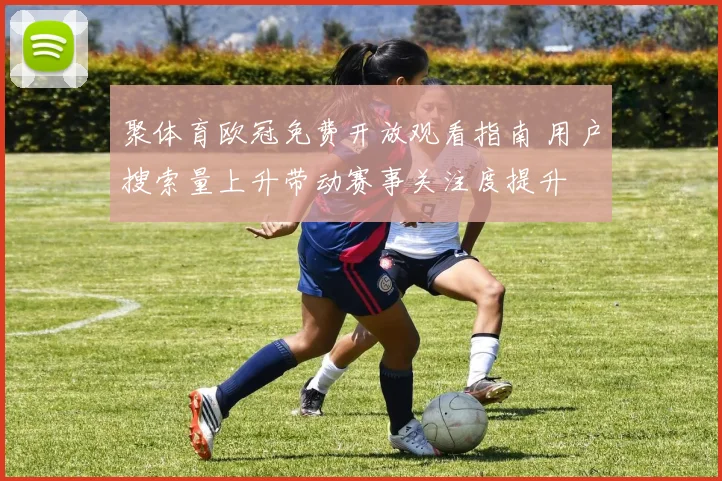 聚体育欧冠免费开放观看指南 用户搜索量上升带动赛事关注度提升