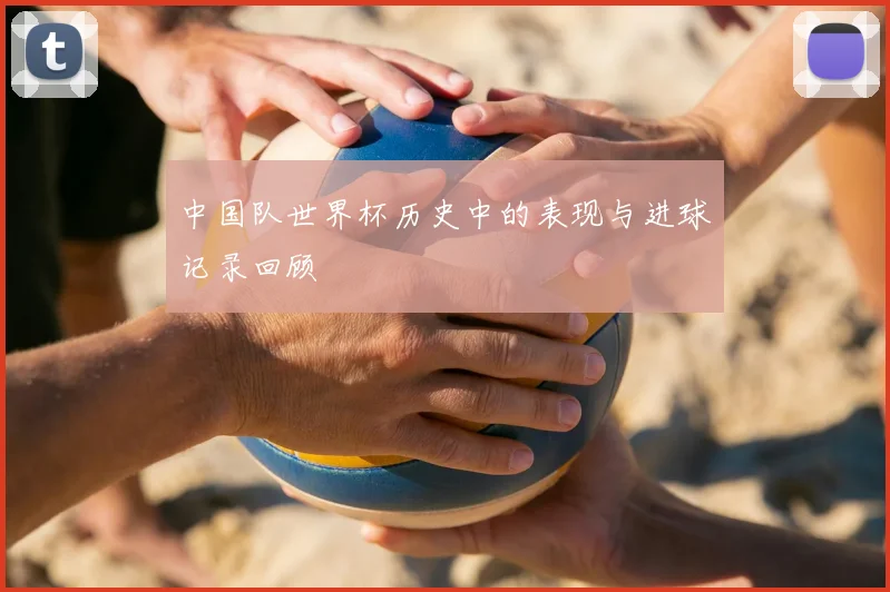 中国队世界杯历史中的表现与进球记录回顾