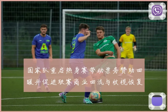 国家队重启热身赛带动票务赞助回暖并促进联赛商业回流与收视恢复