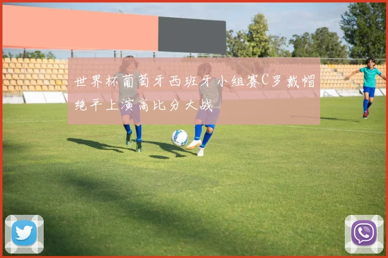 世界杯葡萄牙西班牙小组赛C罗戴帽绝平上演高比分大战