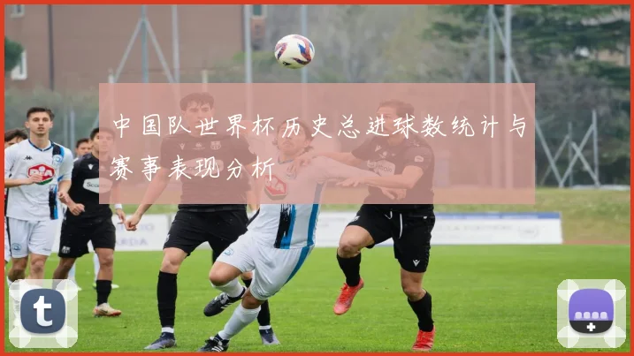 中国队世界杯历史总进球数统计与赛事表现分析