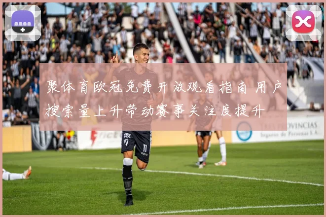 聚体育欧冠免费开放观看指南 用户搜索量上升带动赛事关注度提升