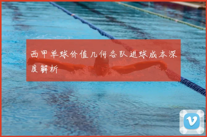 西甲单球价值几何各队进球成本深度解析