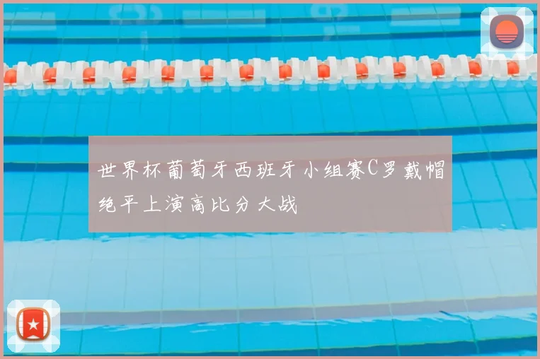 世界杯葡萄牙西班牙小组赛C罗戴帽绝平上演高比分大战