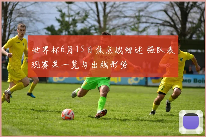 世界杯6月15日焦点战综述 强队表现赛果一览与出线形势