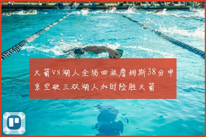 火箭vs湖人全场回放詹姆斯38分申京空砍三双湖人加时险胜火箭