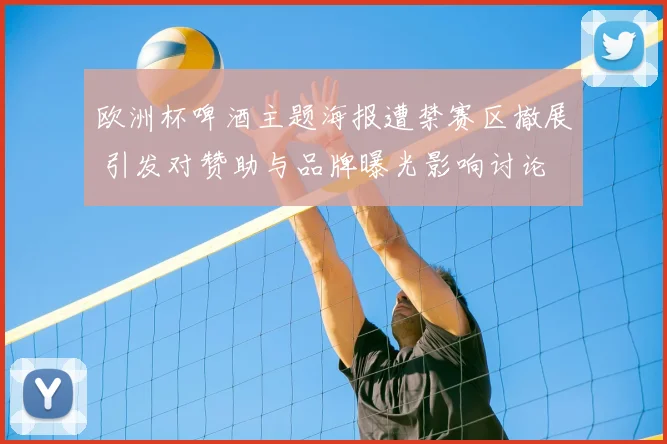 欧洲杯啤酒主题海报遭禁赛区撤展 引发对赞助与品牌曝光影响讨论