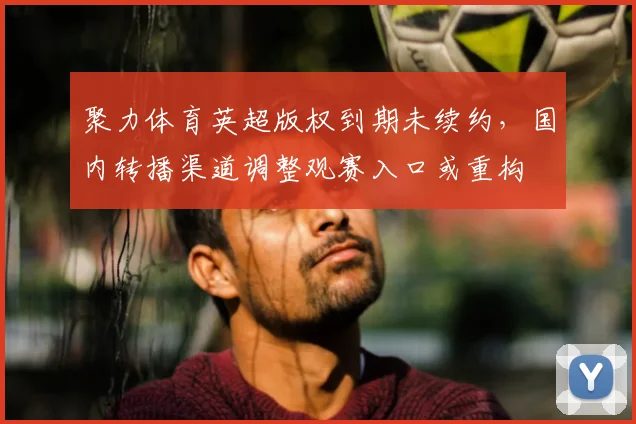 聚力体育英超版权到期未续约，国内转播渠道调整观赛入口或重构
