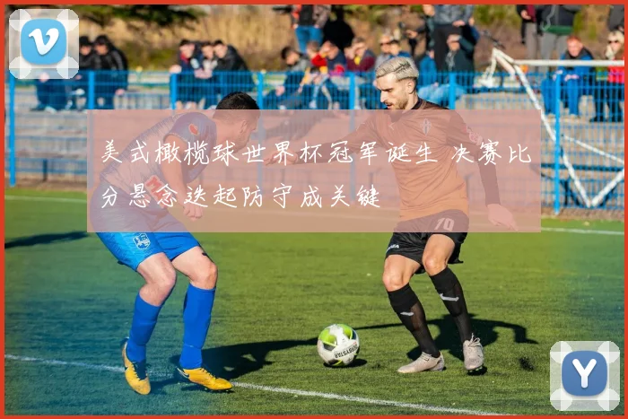 美式橄榄球世界杯冠军诞生 决赛比分悬念迭起防守成关键