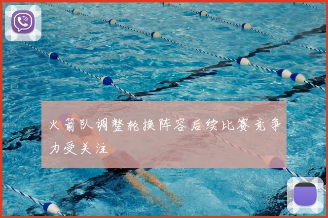 火箭队调整轮换阵容后续比赛竞争力受关注