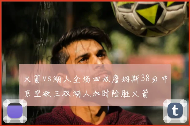 火箭vs湖人全场回放詹姆斯38分申京空砍三双湖人加时险胜火箭