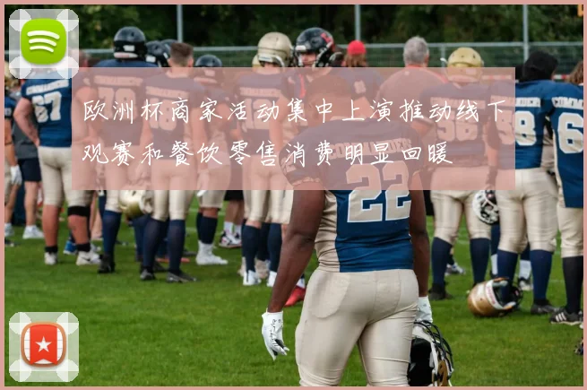 欧洲杯商家活动集中上演推动线下观赛和餐饮零售消费明显回暖