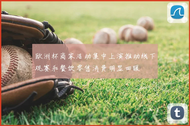 欧洲杯商家活动集中上演推动线下观赛和餐饮零售消费明显回暖