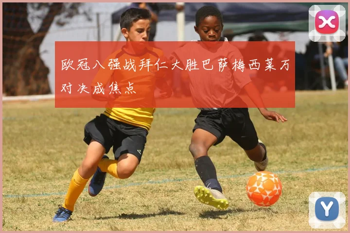 欧冠八强战拜仁大胜巴萨梅西莱万对决成焦点