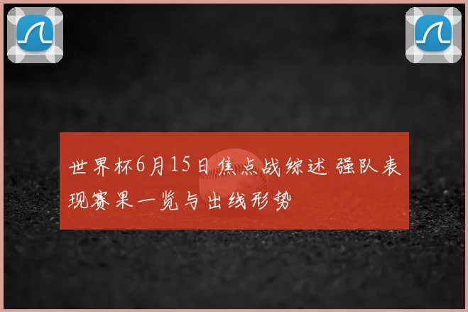 世界杯6月15日焦点战综述 强队表现赛果一览与出线形势