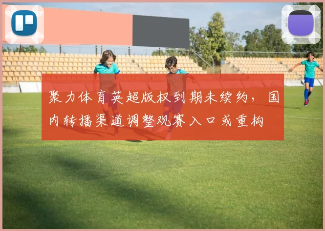 聚力体育英超版权到期未续约，国内转播渠道调整观赛入口或重构