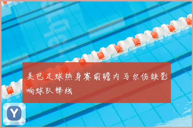 美巴足球热身赛前瞻内马尔伤缺影响球队锋线