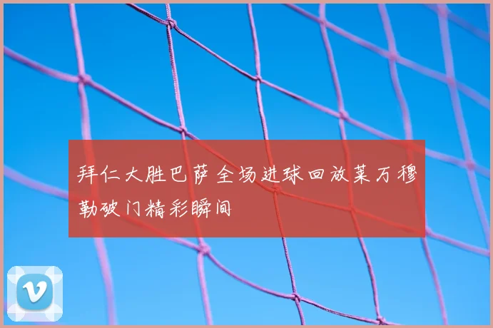 拜仁大胜巴萨全场进球回放莱万穆勒破门精彩瞬间