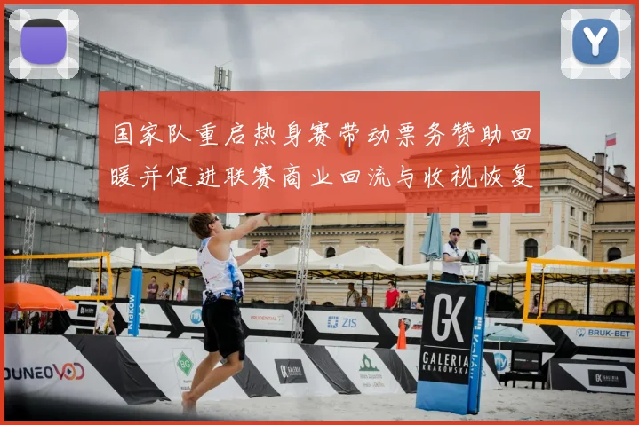 国家队重启热身赛带动票务赞助回暖并促进联赛商业回流与收视恢复