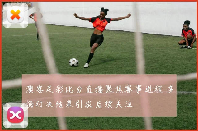 澳客足彩比分直播聚焦赛事进程 多场对决结果引发后续关注