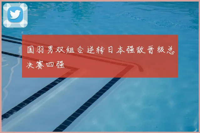 国羽男双组合逆转日本强敌晋级总决赛四强