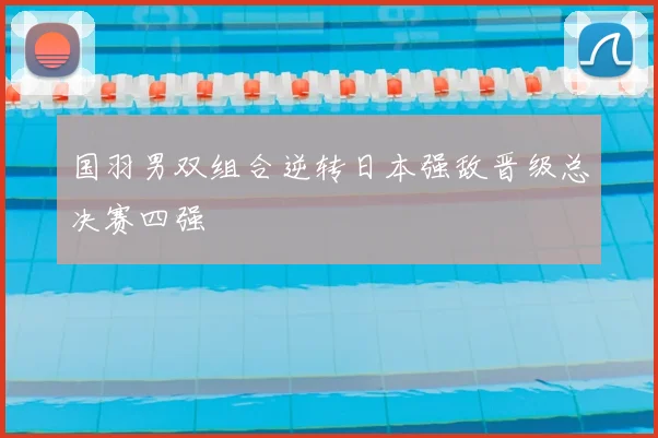 国羽男双组合逆转日本强敌晋级总决赛四强