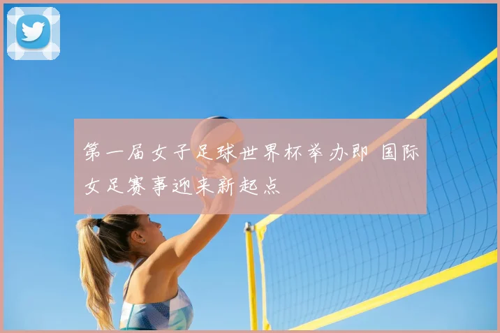 第一届女子足球世界杯举办即 国际女足赛事迎来新起点