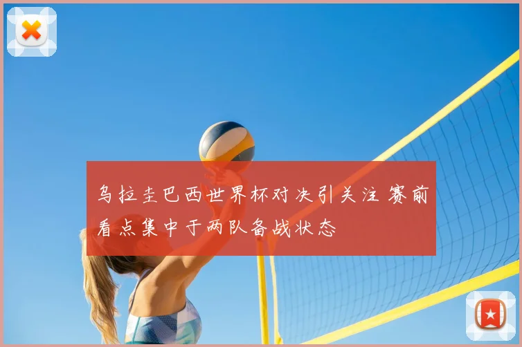乌拉圭巴西世界杯对决引关注 赛前看点集中于两队备战状态