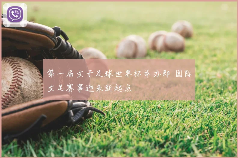 第一届女子足球世界杯举办即 国际女足赛事迎来新起点