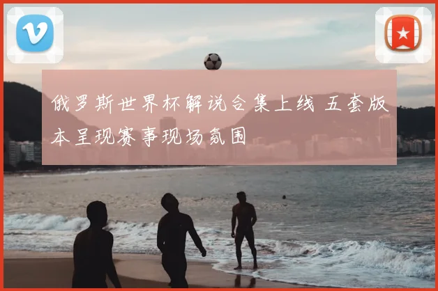 俄罗斯世界杯解说合集上线 五套版本呈现赛事现场氛围