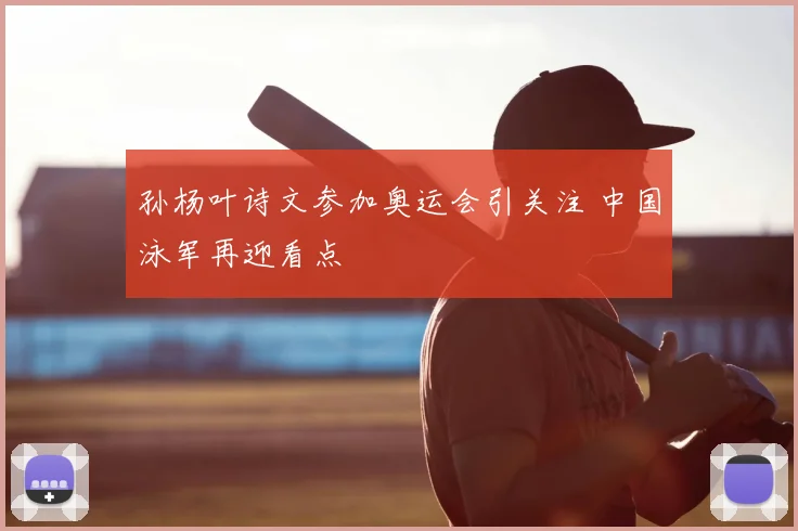 孙杨叶诗文参加奥运会引关注 中国泳军再迎看点