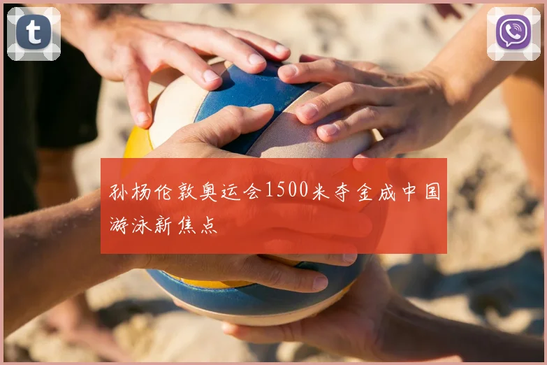 孙杨伦敦奥运会1500米夺金成中国游泳新焦点