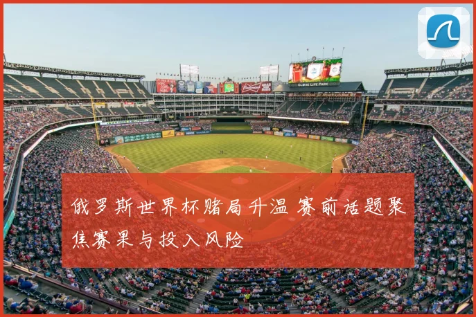 俄罗斯世界杯赌局升温 赛前话题聚焦赛果与投入风险
