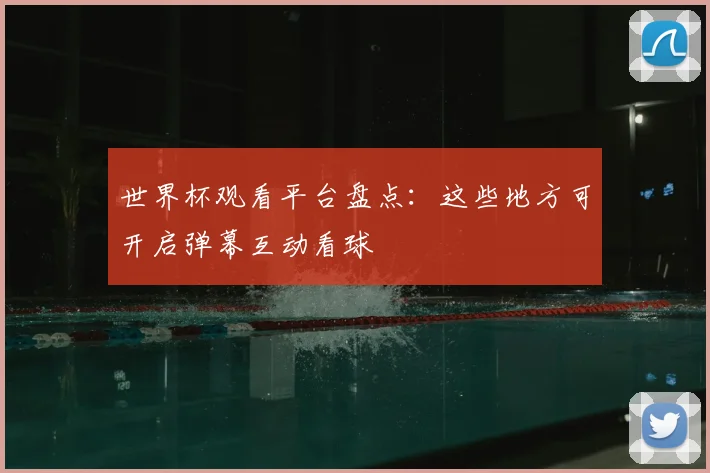 世界杯观看平台盘点：这些地方可开启弹幕互动看球